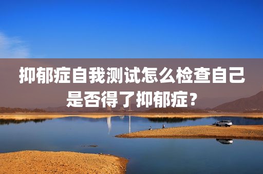 抑郁症自我测试怎么检查自己是否得了抑郁症？