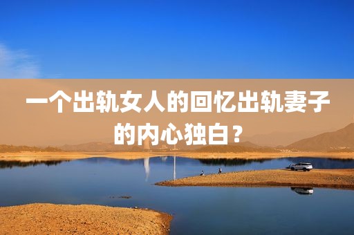 一个出轨女人的回忆出轨妻子的内心独白？