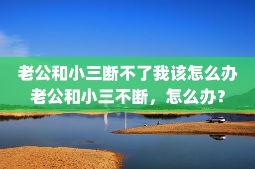 老公和小三断不了我该怎么办老公和小三不断，怎么办？