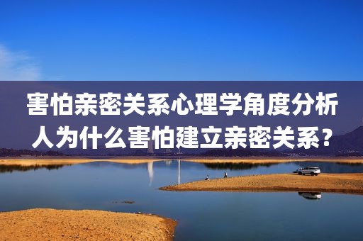 害怕亲密关系心理学角度分析人为什么害怕建立亲密关系？
