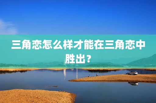 三角恋怎么样才能在三角恋中胜出？