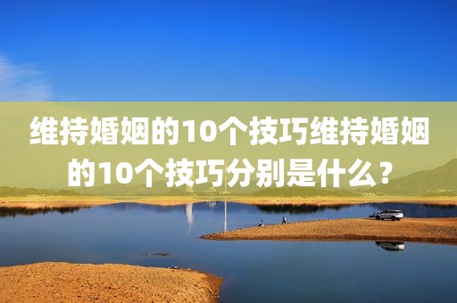 维持婚姻的10个技巧维持婚姻的10个技巧分别是什么？