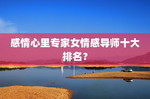 感情心里专家女情感导师十大排名？