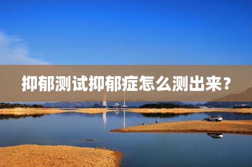 抑郁测试抑郁症怎么测出来？