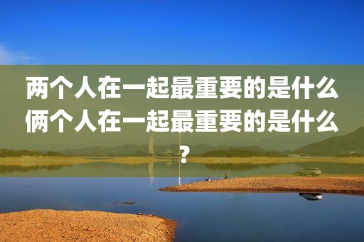 两个人在一起最重要的是什么俩个人在一起最重要的是什么？