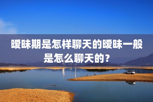 暧昧期是怎样聊天的暧昧一般是怎么聊天的？