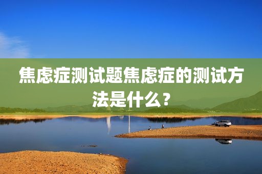 焦虑症测试题焦虑症的测试方法是什么？