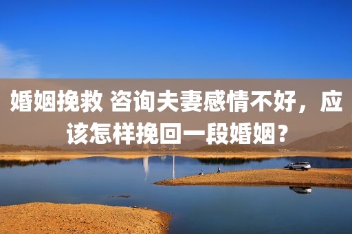 婚姻挽救 咨询夫妻感情不好，应该怎样挽回一段婚姻？
