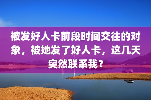 被发好人卡前段时间交往的对象，被她发了好人卡，这几天突然联系我？