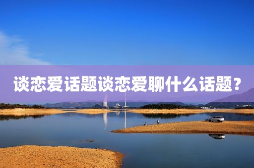谈恋爱话题谈恋爱聊什么话题？
