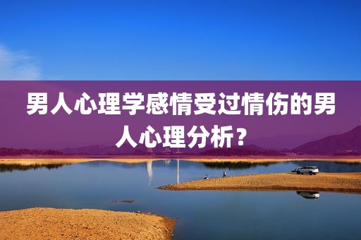 男人心理学感情受过情伤的男人心理分析？