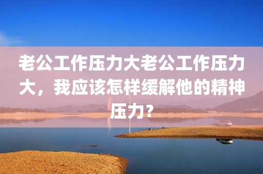 老公工作压力大老公工作压力大，我应该怎样缓解他的精神压力？