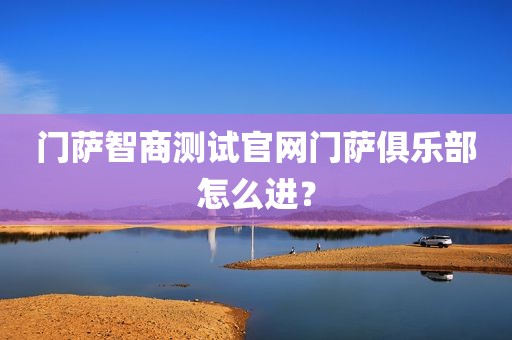 门萨智商测试官网门萨俱乐部怎么进？