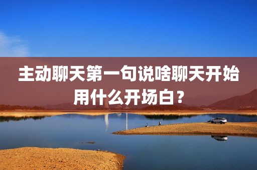 主动聊天第一句说啥聊天开始用什么开场白？