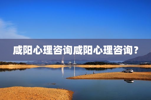 咸阳心理咨询咸阳心理咨询？