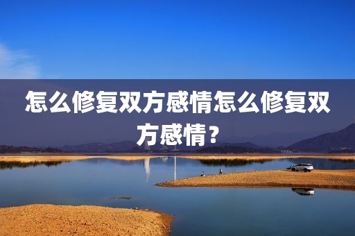 怎么修复双方感情怎么修复双方感情？