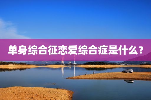 单身综合征恋爱综合症是什么？