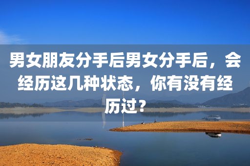 男女朋友分手后男女分手后，会经历这几种状态，你有没有经历过？