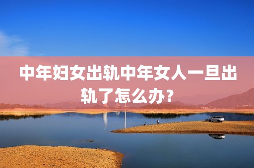 中年妇女出轨中年女人一旦出轨了怎么办？