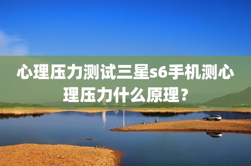 心理压力测试三星s6手机测心理压力什么原理？