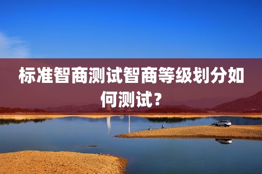 标准智商测试智商等级划分如何测试？