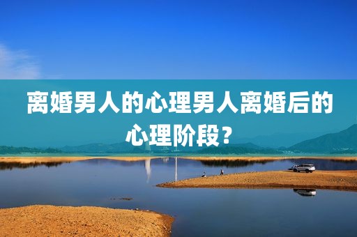 离婚男人的心理男人离婚后的心理阶段？