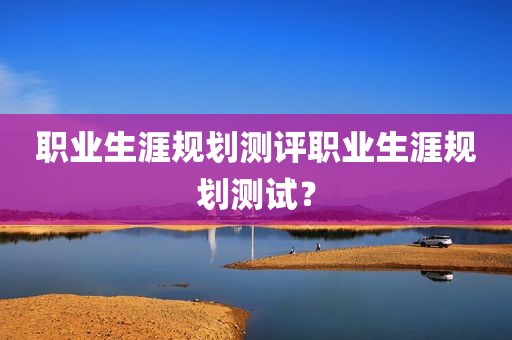职业生涯规划测评职业生涯规划测试？