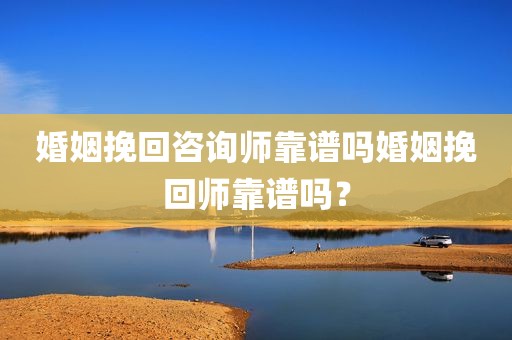 婚姻挽回咨询师靠谱吗婚姻挽回师靠谱吗？