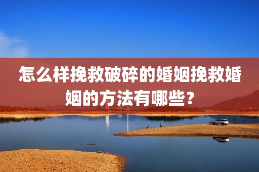 怎么样挽救破碎的婚姻挽救婚姻的方法有哪些？
