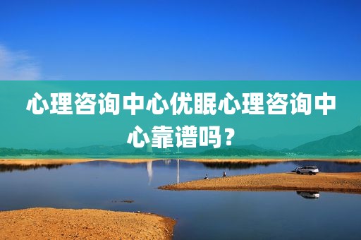 心理咨询中心优眠心理咨询中心靠谱吗？