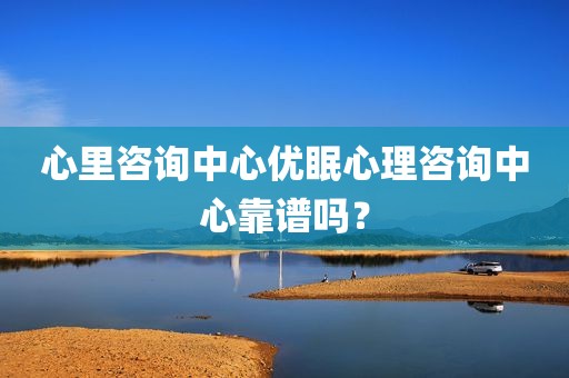 心里咨询中心优眠心理咨询中心靠谱吗？