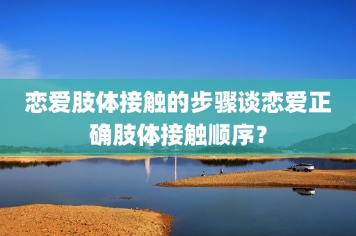 恋爱肢体接触的步骤谈恋爱正确肢体接触顺序？