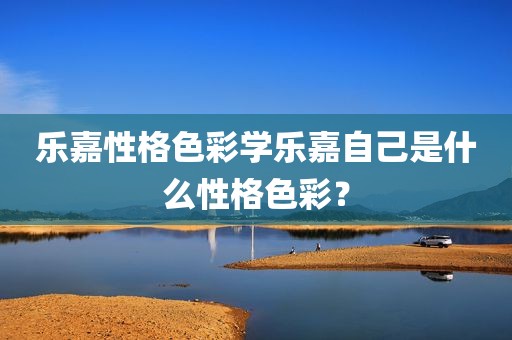 乐嘉性格色彩学乐嘉自己是什么性格色彩？