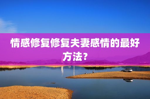 情感修复修复夫妻感情的最好方法？