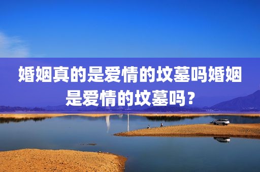 婚姻真的是爱情的坟墓吗婚姻是爱情的坟墓吗？
