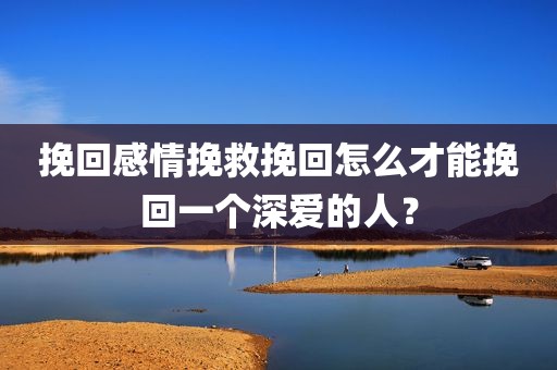 挽回感情挽救挽回怎么才能挽回一个深爱的人？