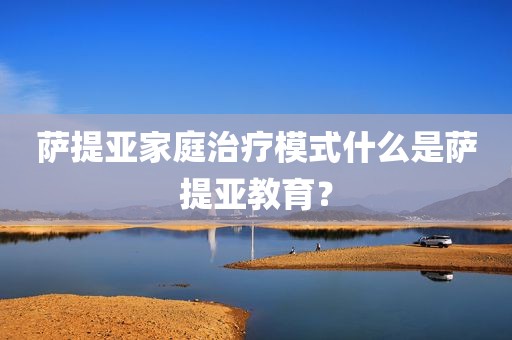 萨提亚家庭治疗模式什么是萨提亚教育？