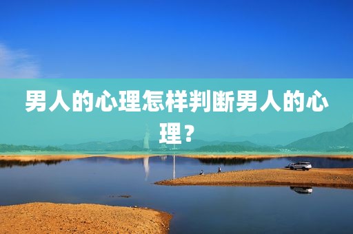 男人的心理怎样判断男人的心理？