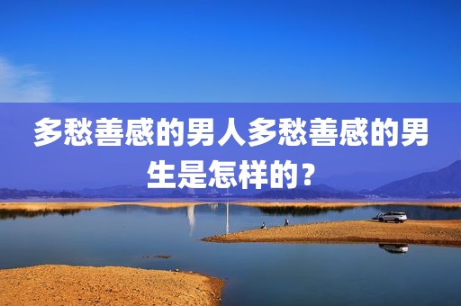 多愁善感的男人多愁善感的男生是怎样的？