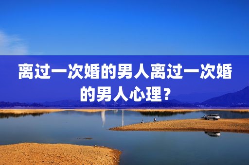 离过一次婚的男人离过一次婚的男人心理？