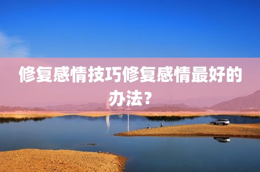 修复感情技巧修复感情最好的办法？