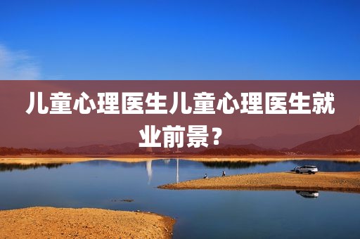 儿童心理医生儿童心理医生就业前景？