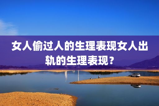 女人偷过人的生理表现女人出轨的生理表现？