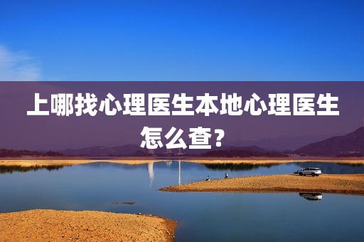上哪找心理医生本地心理医生怎么查？