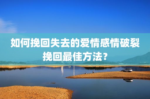如何挽回失去的爱情感情破裂挽回最佳方法？