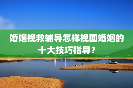 婚姻挽救辅导怎样挽回婚姻的十大技巧指导？