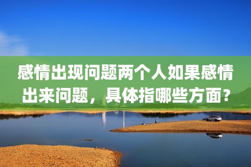 感情出现问题两个人如果感情出来问题，具体指哪些方面？