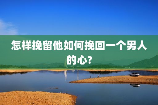 怎样挽留他如何挽回一个男人的心?