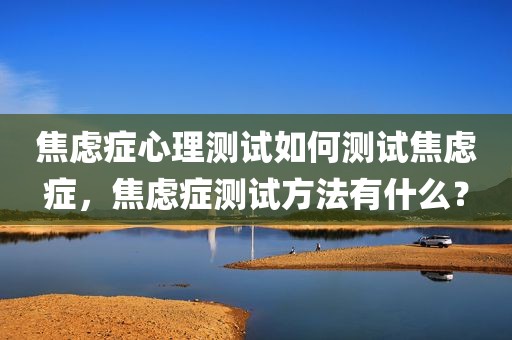 焦虑症心理测试如何测试焦虑症，焦虑症测试方法有什么？