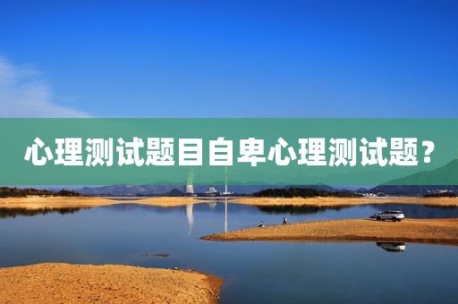 心理测试题目自卑心理测试题？